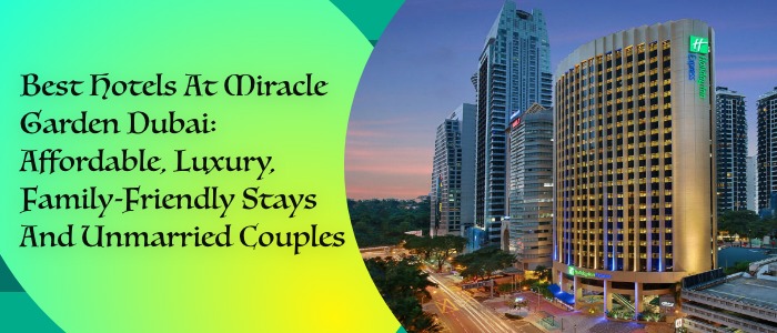 Best Hotels At Miracle Garden Dubai: Affordable, Luxury, Family-Friendly Stays and Unmarried Couples